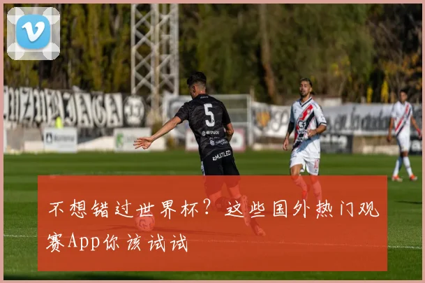 不想错过世界杯?这些国外热门观赛App你该试试