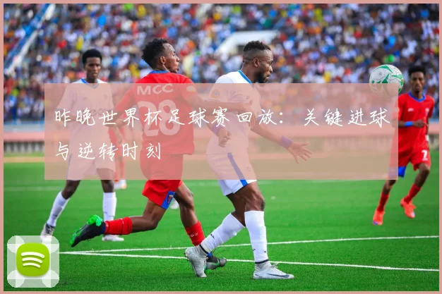 昨晚世界杯足球赛回放:关键进球与逆转时刻