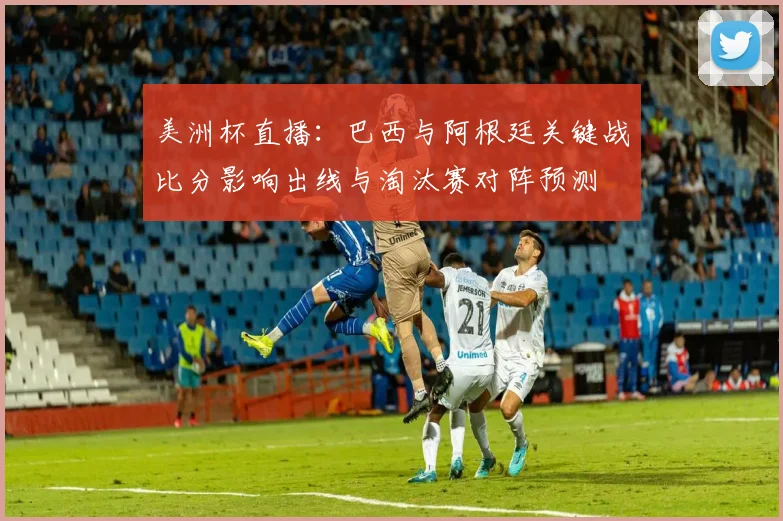美洲杯直播：巴西与阿根廷关键战比分影响出线与淘汰赛对阵预测