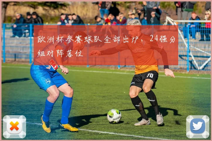 欧洲杯参赛球队全部出炉,24强分组对阵落位