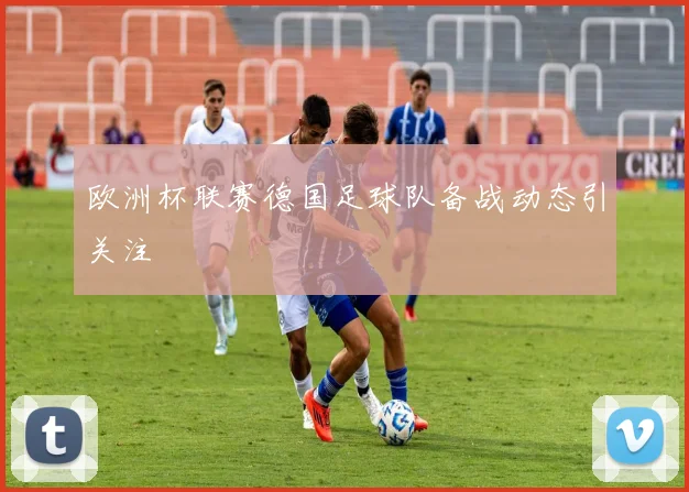 欧洲杯联赛德国足球队备战动态引关注