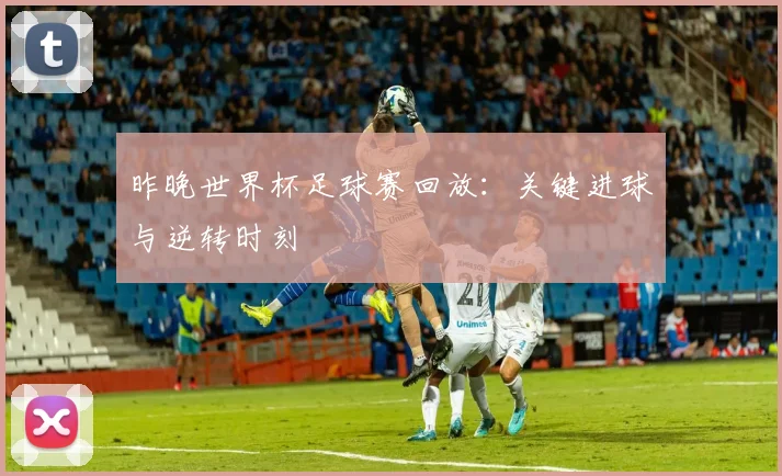 昨晚世界杯足球赛回放：关键进球与逆转时刻