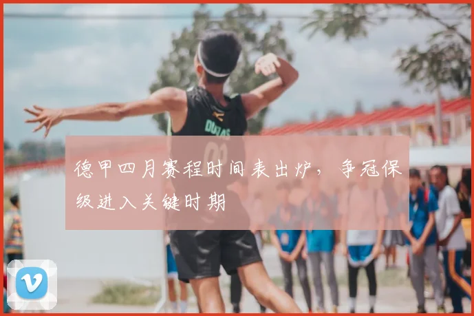 德甲四月赛程时间表出炉，争冠保级进入关键时期