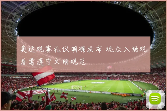 奥运观赛礼仪明确发布 观众入场观看需遵守文明规范